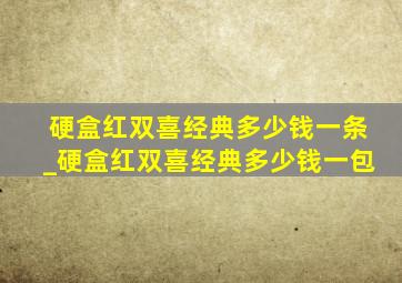 硬盒红双喜经典多少钱一条_硬盒红双喜经典多少钱一包