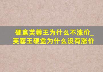 硬盒芙蓉王为什么不涨价_芙蓉王硬盒为什么没有涨价