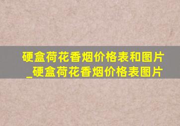 硬盒荷花香烟价格表和图片_硬盒荷花香烟价格表图片