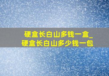 硬盒长白山多钱一盒_硬盒长白山多少钱一包