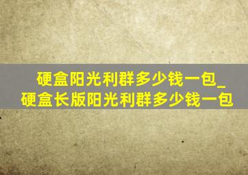 硬盒阳光利群多少钱一包_硬盒长版阳光利群多少钱一包