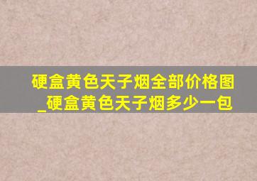 硬盒黄色天子烟全部价格图_硬盒黄色天子烟多少一包