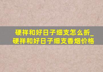 硬祥和好日子细支怎么折_硬祥和好日子细支香烟价格