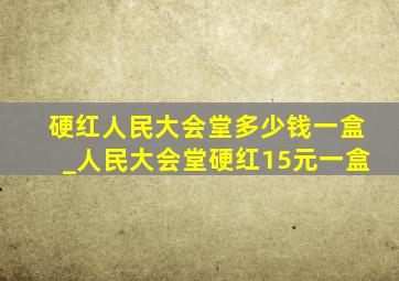 硬红人民大会堂多少钱一盒_人民大会堂硬红15元一盒