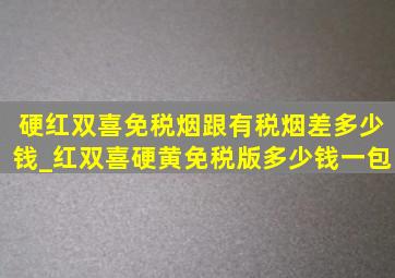 硬红双喜免税烟跟有税烟差多少钱_红双喜硬黄免税版多少钱一包