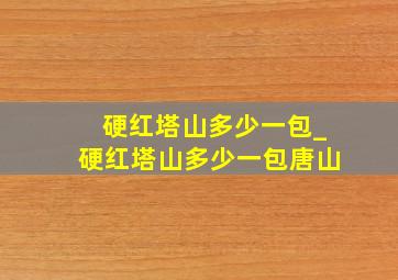 硬红塔山多少一包_硬红塔山多少一包唐山