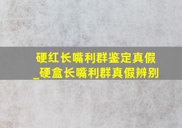 硬红长嘴利群鉴定真假_硬盒长嘴利群真假辨别