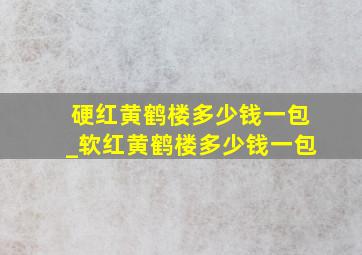 硬红黄鹤楼多少钱一包_软红黄鹤楼多少钱一包