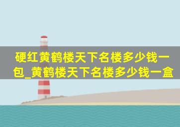 硬红黄鹤楼天下名楼多少钱一包_黄鹤楼天下名楼多少钱一盒