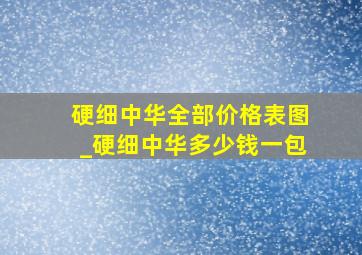 硬细中华全部价格表图_硬细中华多少钱一包