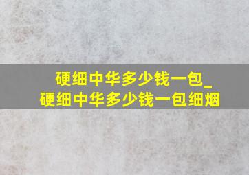 硬细中华多少钱一包_硬细中华多少钱一包细烟