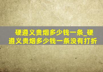 硬遵义贵烟多少钱一条_硬遵义贵烟多少钱一条没有打折