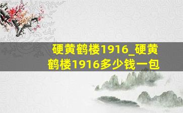 硬黄鹤楼1916_硬黄鹤楼1916多少钱一包