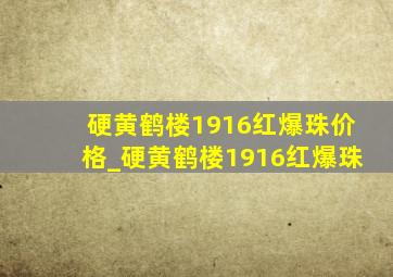 硬黄鹤楼1916红爆珠价格_硬黄鹤楼1916红爆珠