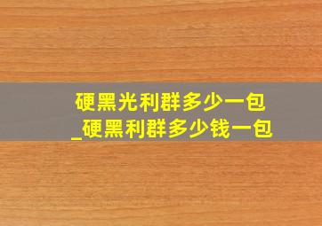 硬黑光利群多少一包_硬黑利群多少钱一包