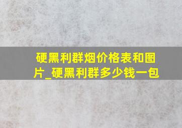 硬黑利群烟价格表和图片_硬黑利群多少钱一包