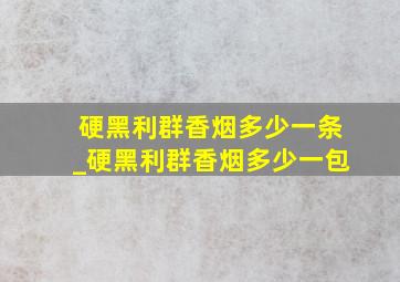 硬黑利群香烟多少一条_硬黑利群香烟多少一包