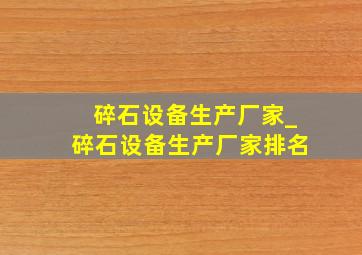 碎石设备生产厂家_碎石设备生产厂家排名