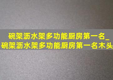 碗架沥水架多功能厨房第一名_碗架沥水架多功能厨房第一名木头