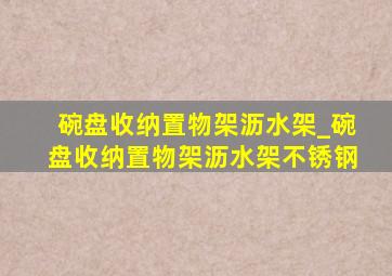 碗盘收纳置物架沥水架_碗盘收纳置物架沥水架不锈钢