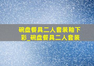 碗盘餐具二人套装釉下彩_碗盘餐具二人套装