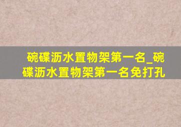 碗碟沥水置物架第一名_碗碟沥水置物架第一名免打孔