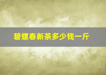 碧螺春新茶多少钱一斤