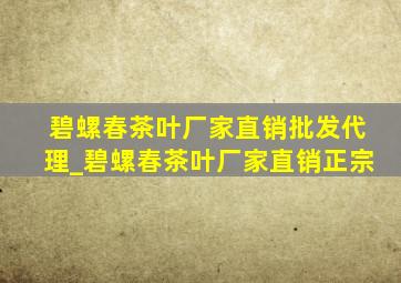 碧螺春茶叶厂家直销批发代理_碧螺春茶叶厂家直销正宗