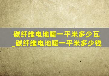 碳纤维电地暖一平米多少瓦_碳纤维电地暖一平米多少钱