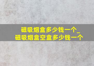 磁吸烟盒多少钱一个_磁吸烟盒空盒多少钱一个