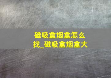 磁吸盒烟盒怎么找_磁吸盒烟盒大