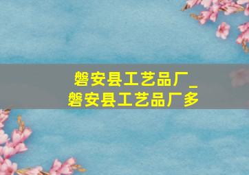 磐安县工艺品厂_磐安县工艺品厂多