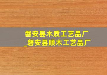 磐安县木质工艺品厂_磐安县顺木工艺品厂