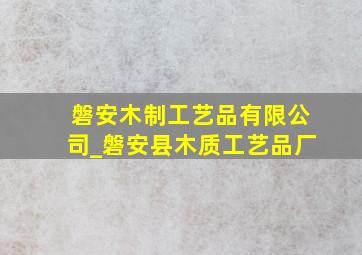磐安木制工艺品有限公司_磐安县木质工艺品厂