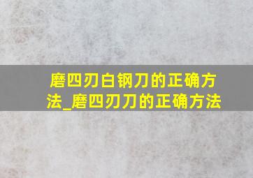 磨四刃白钢刀的正确方法_磨四刃刀的正确方法