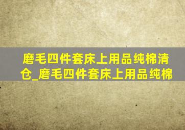 磨毛四件套床上用品纯棉清仓_磨毛四件套床上用品纯棉