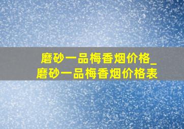 磨砂一品梅香烟价格_磨砂一品梅香烟价格表