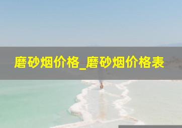 磨砂烟价格_磨砂烟价格表