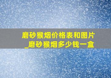 磨砂猴烟价格表和图片_磨砂猴烟多少钱一盒