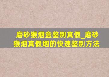 磨砂猴烟盒鉴别真假_磨砂猴烟真假烟的快速鉴别方法