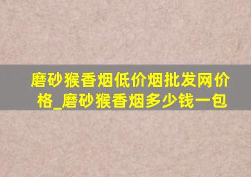 磨砂猴香烟(低价烟批发网)价格_磨砂猴香烟多少钱一包