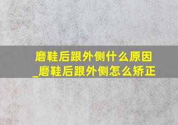 磨鞋后跟外侧什么原因_磨鞋后跟外侧怎么矫正