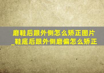 磨鞋后跟外侧怎么矫正图片_鞋底后跟外侧磨偏怎么矫正