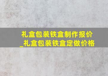 礼盒包装铁盒制作报价_礼盒包装铁盒定做价格