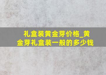 礼盒装黄金芽价格_黄金芽礼盒装一般的多少钱