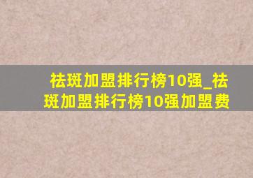 祛斑加盟排行榜10强_祛斑加盟排行榜10强加盟费