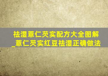 祛湿薏仁芡实配方大全图解_薏仁芡实红豆祛湿正确做法