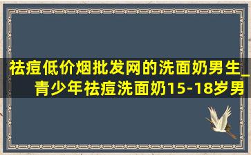 祛痘(低价烟批发网)的洗面奶男生_青少年祛痘洗面奶15-18岁男生