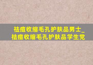 祛痘收缩毛孔护肤品男士_祛痘收缩毛孔护肤品学生党