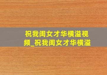 祝我闺女才华横溢视频_祝我闺女才华横溢